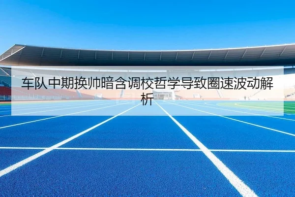 车队中期换帅暗含调校哲学导致圈速波动解析